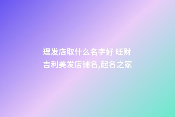 理发店取什么名字好 旺财吉利美发店铺名,起名之家-第1张-店铺起名-玄机派